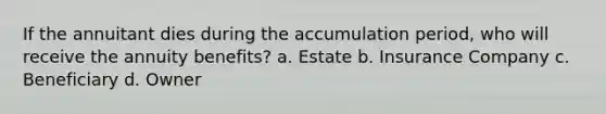 If the annuitant dies during the accumulation period, who will receive the annuity benefits? a. Estate b. Insurance Company c. Beneficiary d. Owner