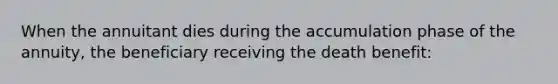 When the annuitant dies during the accumulation phase of the annuity, the beneficiary receiving the death benefit: