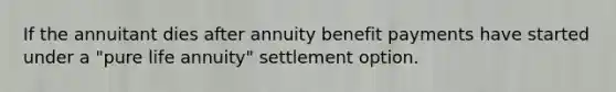 If the annuitant dies after annuity benefit payments have started under a "pure life annuity" settlement option.