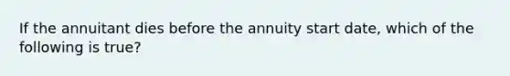 If the annuitant dies before the annuity start date, which of the following is true?