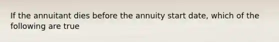 If the annuitant dies before the annuity start date, which of the following are true