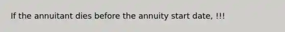 If the annuitant dies before the annuity start date, !!!