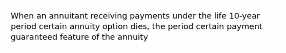 When an annuitant receiving payments under the life 10-year period certain annuity option dies, the period certain payment guaranteed feature of the annuity