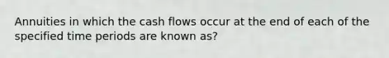 Annuities in which the cash flows occur at the end of each of the specified time periods are known as?