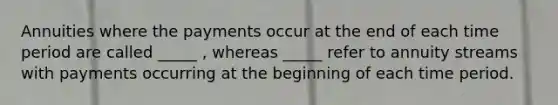 Annuities where the payments occur at the end of each time period are called _____ , whereas _____ refer to annuity streams with payments occurring at the beginning of each time period.