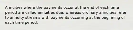 Annuities where the payments occur at the end of each time period are called annuities due, whereas ordinary annuities refer to annuity streams with payments occurring at the beginning of each time period.