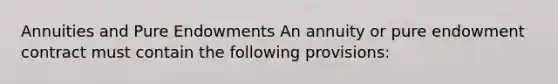 Annuities and Pure Endowments An annuity or pure endowment contract must contain the following provisions: