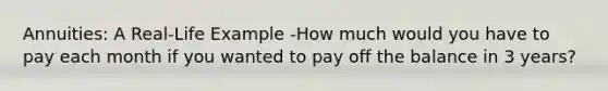 Annuities: A Real‐Life Example -How much would you have to pay each month if you wanted to pay off the balance in 3 years?