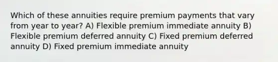 Which of these annuities require premium payments that vary from year to year? A) Flexible premium immediate annuity B) Flexible premium deferred annuity C) Fixed premium deferred annuity D) Fixed premium immediate annuity