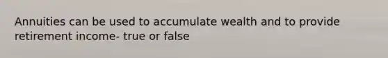 Annuities can be used to accumulate wealth and to provide retirement income- true or false