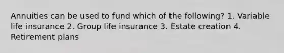 Annuities can be used to fund which of the following? 1. Variable life insurance 2. Group life insurance 3. Estate creation 4. Retirement plans