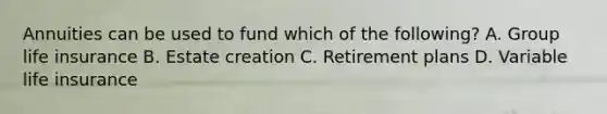 Annuities can be used to fund which of the following? A. Group life insurance B. Estate creation C. Retirement plans D. Variable life insurance