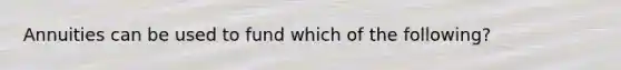 Annuities can be used to fund which of the following?