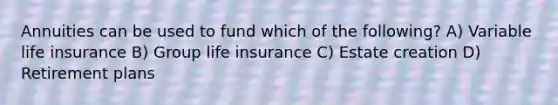 Annuities can be used to fund which of the following? A) Variable life insurance B) Group life insurance C) Estate creation D) Retirement plans