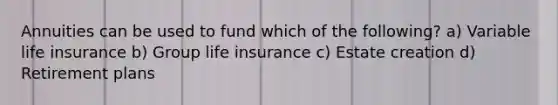 Annuities can be used to fund which of the following? a) Variable life insurance b) Group life insurance c) Estate creation d) Retirement plans