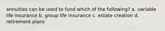 annuities can be used to fund which of the following? a. variable life insurance b. group life insurance c. estate creation d. retirement plans