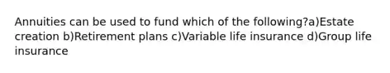 Annuities can be used to fund which of the following?a)Estate creation b)Retirement plans c)Variable life insurance d)Group life insurance