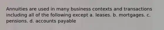 Annuities are used in many business contexts and transactions including all of the following except a. leases. b. mortgages. c. pensions. d. accounts payable