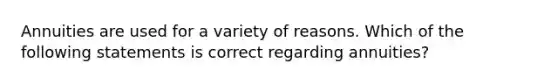 Annuities are used for a variety of reasons. Which of the following statements is correct regarding annuities?