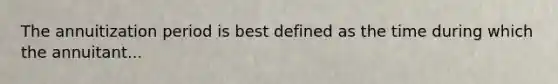 The annuitization period is best defined as the time during which the annuitant...