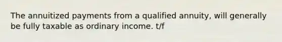 The annuitized payments from a qualified annuity, will generally be fully taxable as ordinary income. t/f