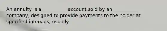 An annuity is a __________ account sold by an __________ company, designed to provide payments to the holder at specified intervals, usually.