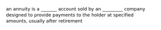 an annuity is a _______ account sold by an _________ company designed to provide payments to the holder at specified amounts, usually after retirement