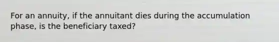 For an annuity, if the annuitant dies during the accumulation phase, is the beneficiary taxed?