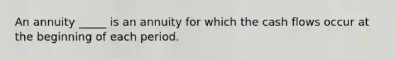 An annuity _____ is an annuity for which the cash flows occur at the beginning of each period.