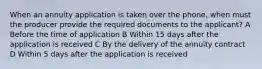 When an annuity application is taken over the phone, when must the producer provide the required documents to the applicant? A Before the time of application B Within 15 days after the application is received C By the delivery of the annuity contract D Within 5 days after the application is received