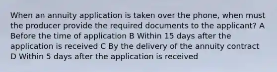 When an annuity application is taken over the phone, when must the producer provide the required documents to the applicant? A Before the time of application B Within 15 days after the application is received C By the delivery of the annuity contract D Within 5 days after the application is received