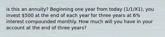 is this an annuity? Beginning one year from today (1/1/X1), you invest 500 at the end of each year for three years at 6% interest compounded monthly. How much will you have in your account at the end of three years?