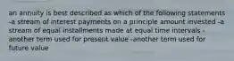 an annuity is best described as which of the following statements -a stream of interest payments on a principle amount invested -a stream of equal installments made at equal time intervals -another term used for present value -another term used for future value