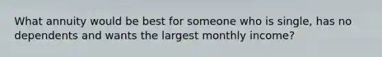 What annuity would be best for someone who is single, has no dependents and wants the largest monthly income?