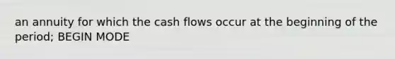 an annuity for which the cash flows occur at the beginning of the period; BEGIN MODE