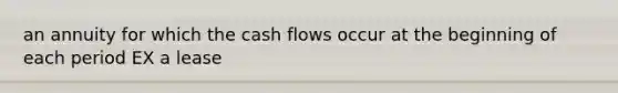 an annuity for which the cash flows occur at the beginning of each period EX a lease