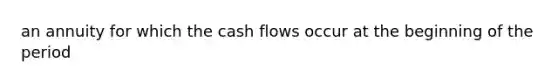 an annuity for which the cash flows occur at the beginning of the period