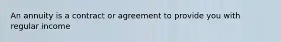 An annuity is a contract or agreement to provide you with regular income