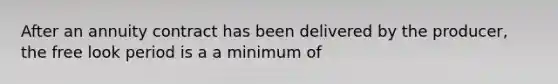 After an annuity contract has been delivered by the producer, the free look period is a a minimum of