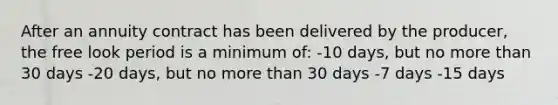 After an annuity contract has been delivered by the producer, the free look period is a minimum of: -10 days, but no more than 30 days -20 days, but no more than 30 days -7 days -15 days