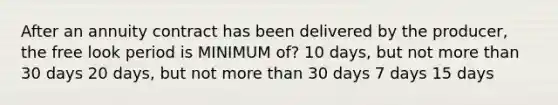 After an annuity contract has been delivered by the producer, the free look period is MINIMUM of? 10 days, but not more than 30 days 20 days, but not more than 30 days 7 days 15 days