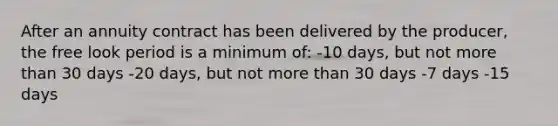 After an annuity contract has been delivered by the producer, the free look period is a minimum of: -10 days, but not more than 30 days -20 days, but not more than 30 days -7 days -15 days