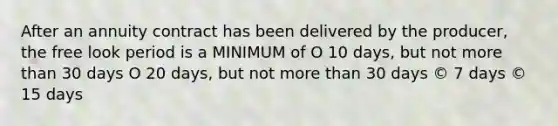 After an annuity contract has been delivered by the producer, the free look period is a MINIMUM of O 10 days, but not more than 30 days O 20 days, but not more than 30 days © 7 days © 15 days