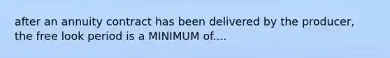 after an annuity contract has been delivered by the producer, the free look period is a MINIMUM of....