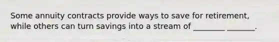 Some annuity contracts provide ways to save for retirement, while others can turn savings into a stream of ________ _______.
