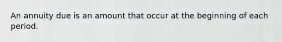 An annuity due is an amount that occur at the beginning of each period.