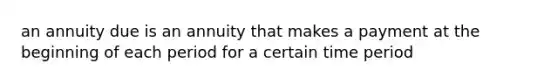 an annuity due is an annuity that makes a payment at the beginning of each period for a certain time period