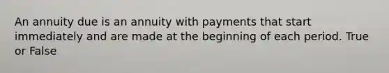 An annuity due is an annuity with payments that start immediately and are made at the beginning of each period. True or False