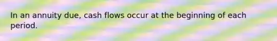 In an annuity due, cash flows occur at the beginning of each period.