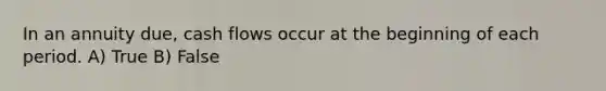 In an annuity due, cash flows occur at the beginning of each period. A) True B) False